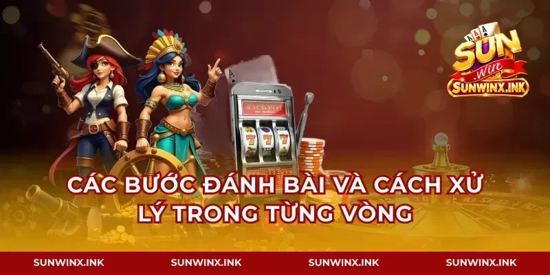 Các bước đánh bài và cách xử lý trong từng vòng