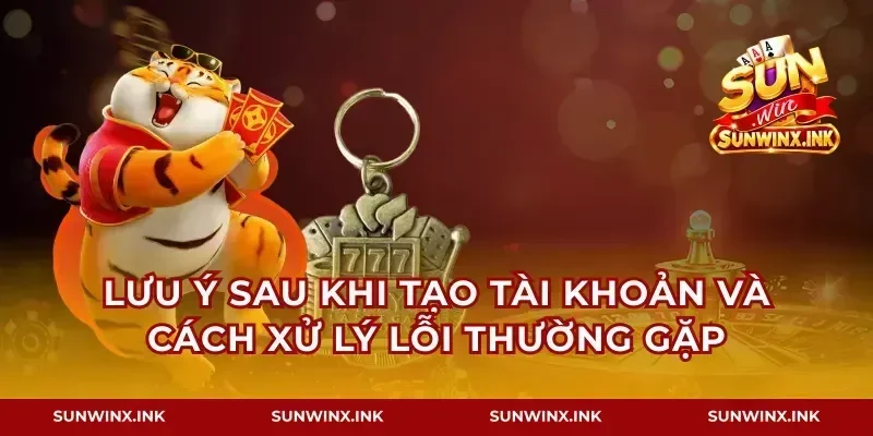 Lưu ý sau khi tạo tài khoản và cách xử lý lỗi thường gặp