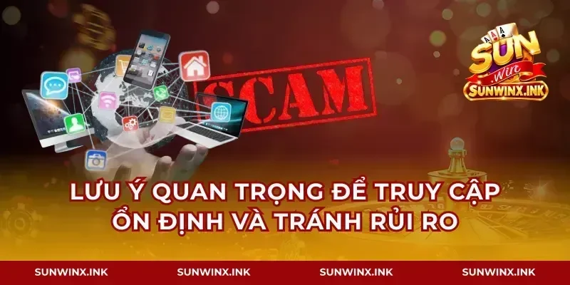Lưu ý quan trọng để truy cập ổn định và tránh rủi ro