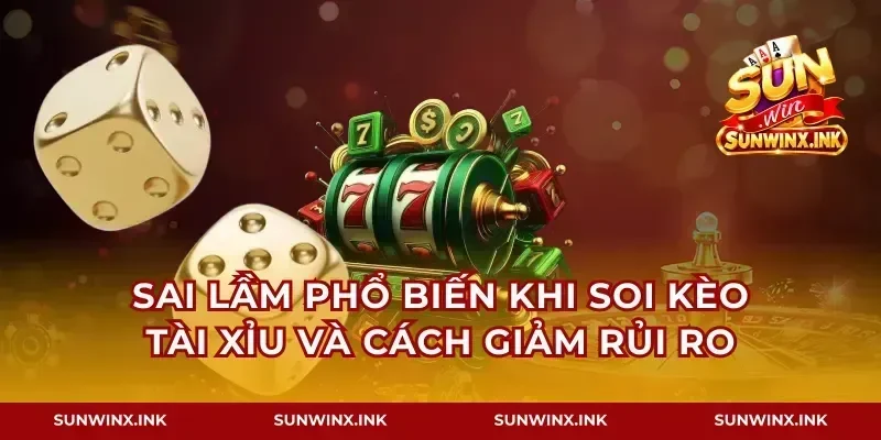 Sai lầm phổ biến khi soi kèo tài xỉu và cách giảm rủi ro