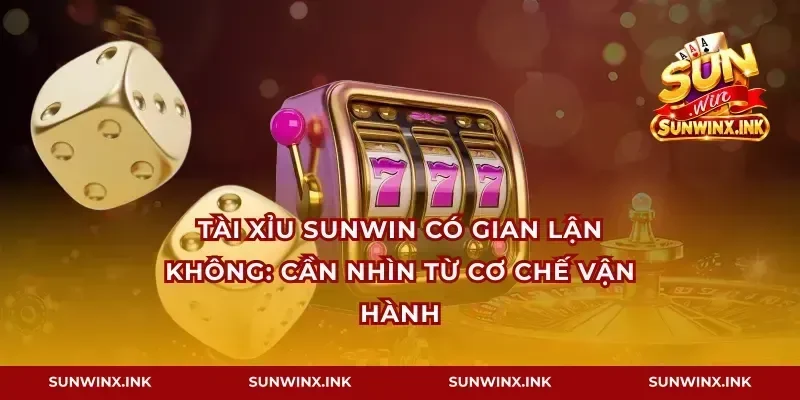 Tài xỉu Sunwin có gian lận không: cần nhìn từ cơ chế vận hành