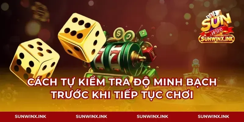 Cách tự kiểm tra độ minh bạch trước khi tiếp tục chơi