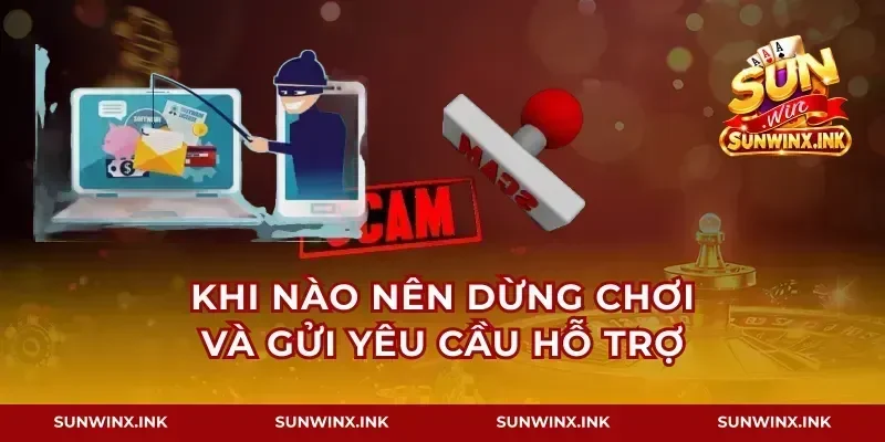 Khi nào nên dừng chơi và gửi yêu cầu hỗ trợ